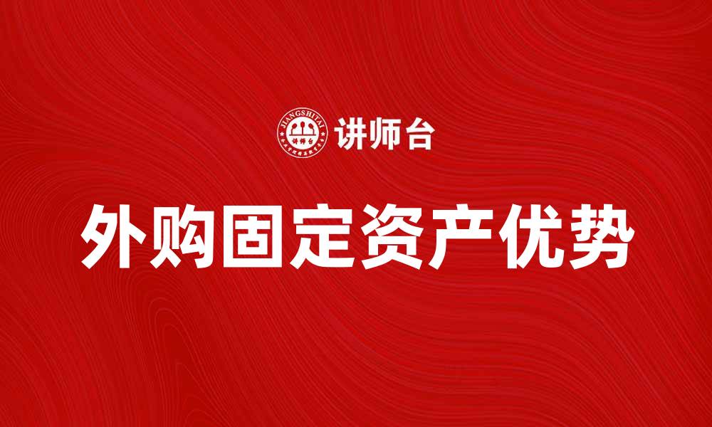 文章外购固定资产的优势及投资注意事项解析的缩略图