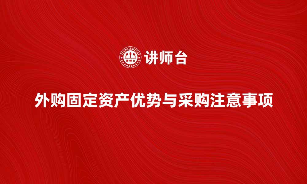 文章外购固定资产的优势与采购注意事项分析的缩略图
