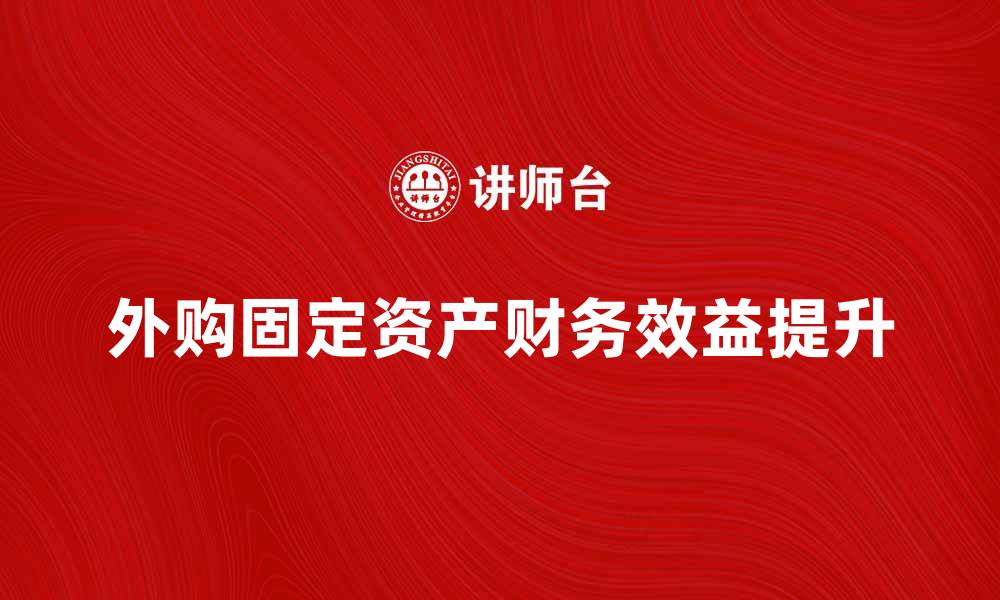 文章外购固定资产如何提升企业财务效益的缩略图