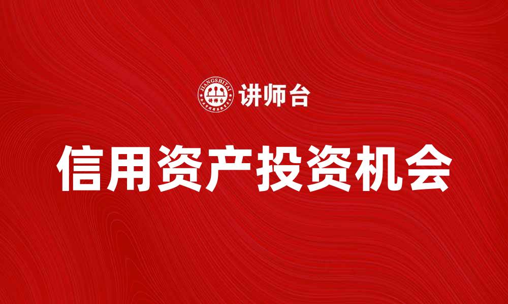 文章深入解析信用资产的价值与投资机会的缩略图