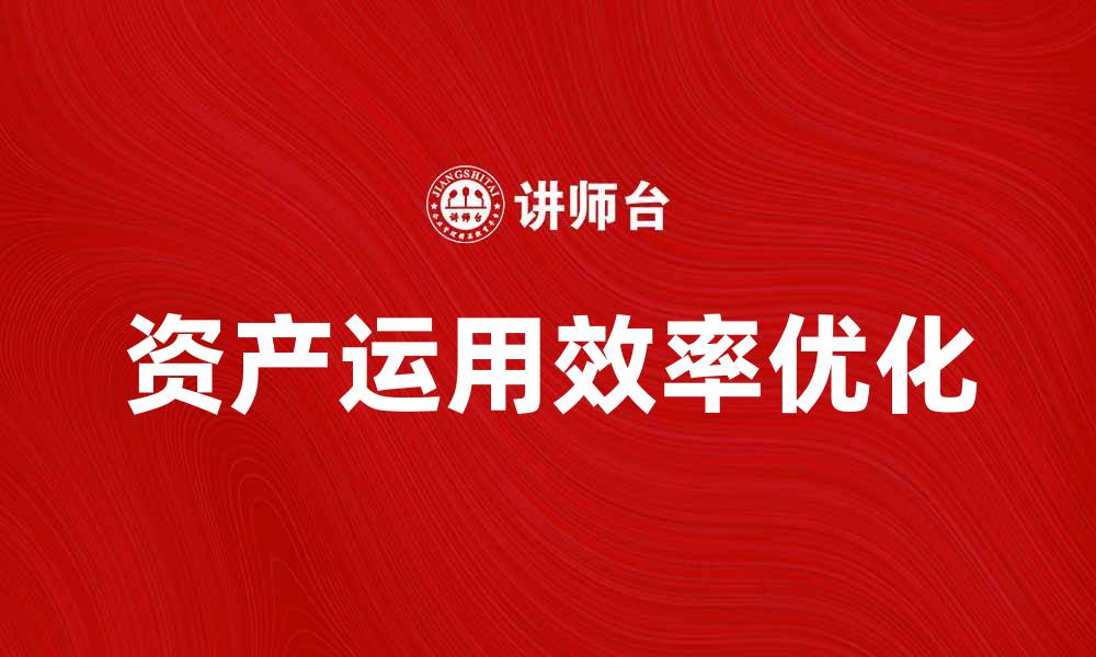 文章提升企业竞争力的关键：资产运用效率分析与优化的缩略图