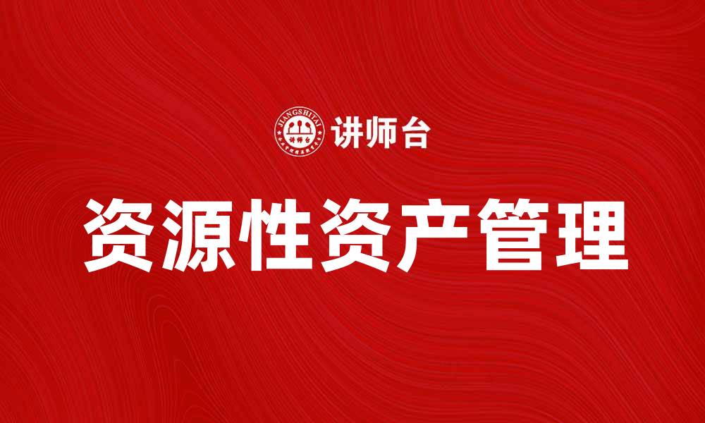 文章如何有效管理资源性资产提升企业竞争力的缩略图
