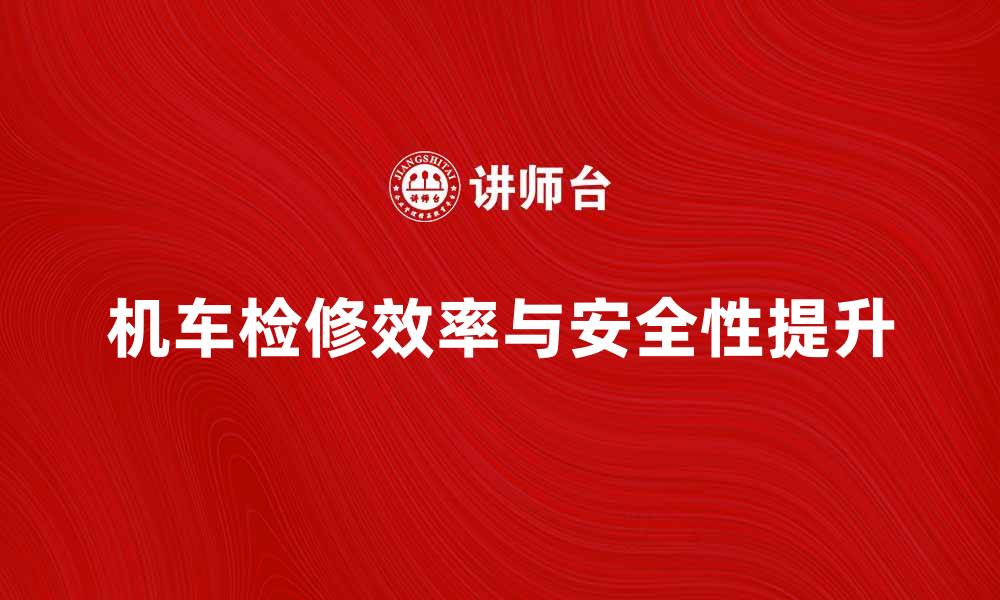 机车检修效率与安全性提升