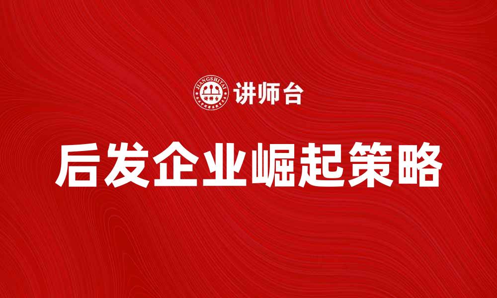 文章如何克服后发劣势，实现企业快速崛起的缩略图