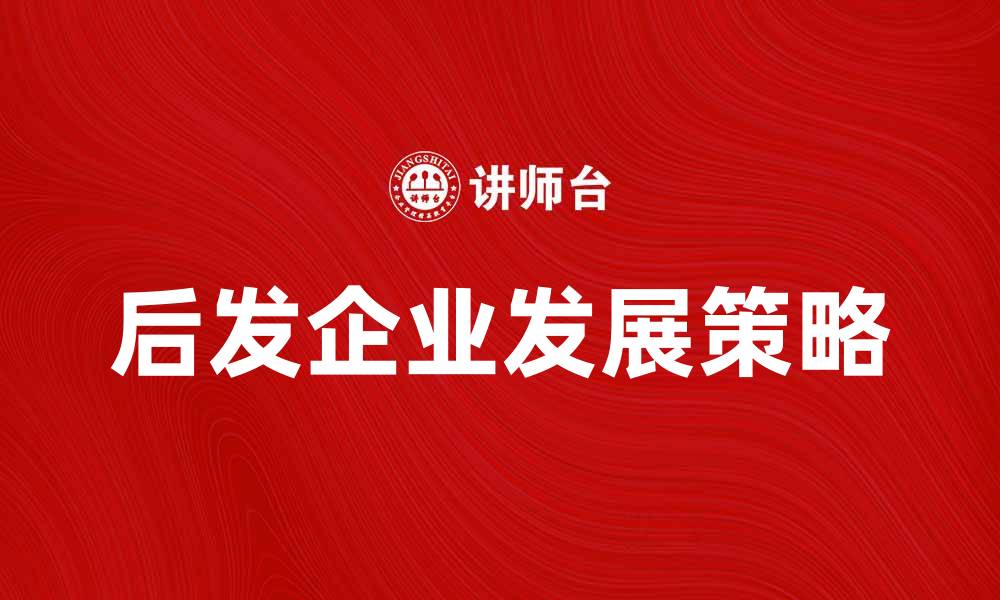 文章如何克服后发劣势，实现企业的快速发展的缩略图