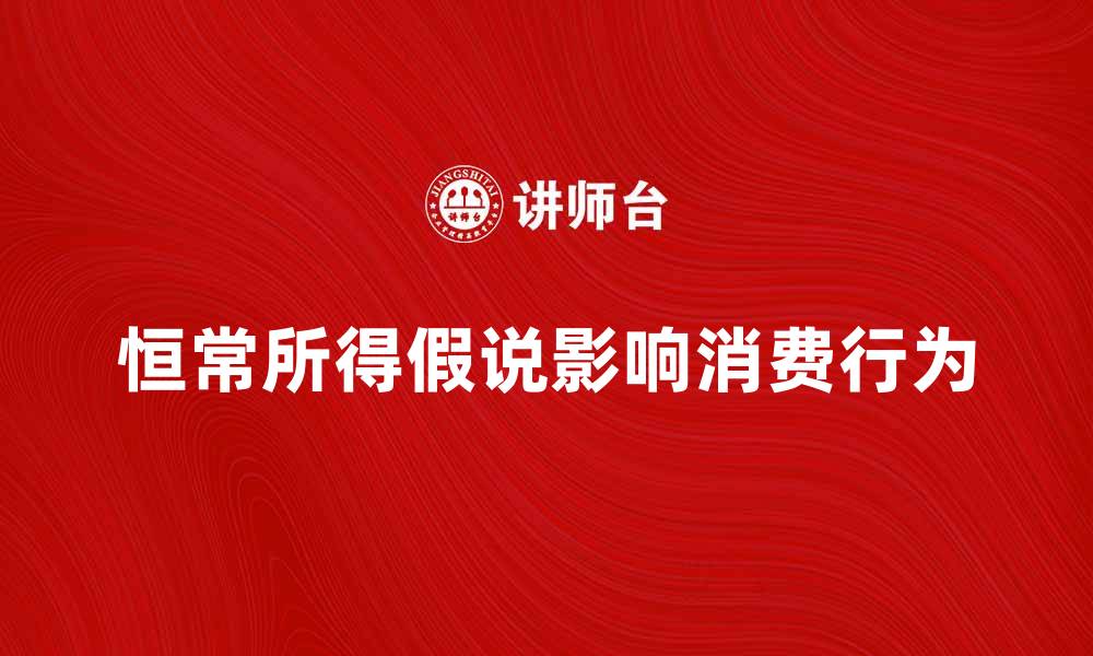 文章深入解析恒常所得假说对消费行为的影响的缩略图