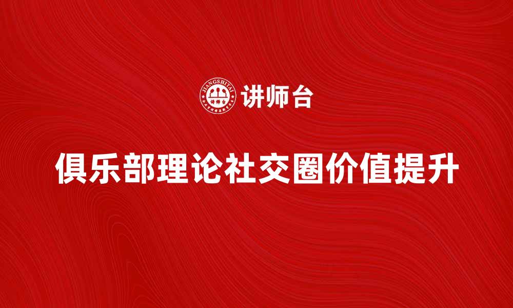 文章俱乐部理论：如何提升社交圈的价值与影响力的缩略图