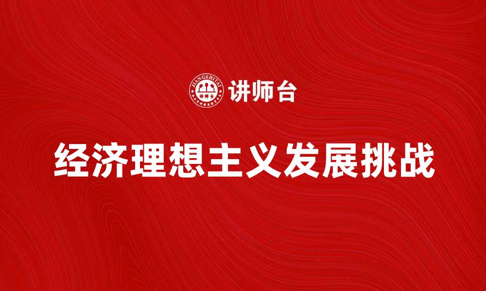 文章探索经济理想主义的未来发展与现实挑战的缩略图