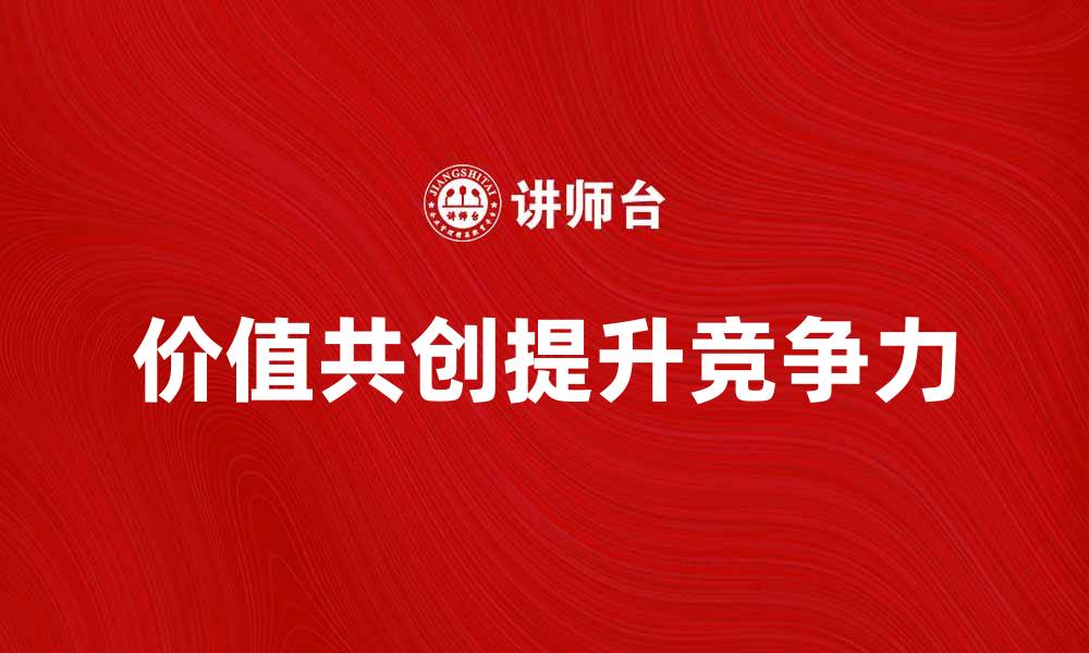 文章价值共创：如何提升企业竞争力与客户满意度的缩略图