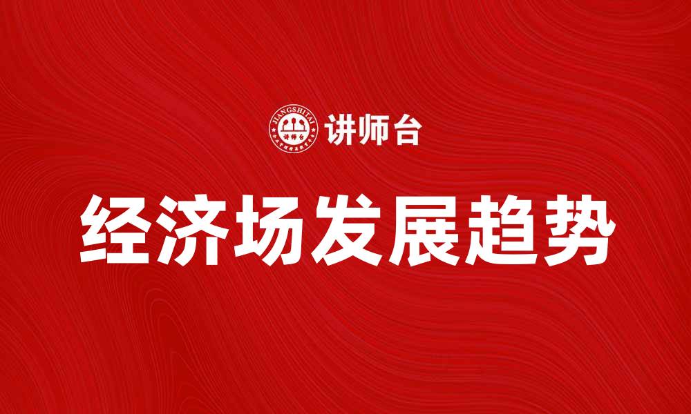 文章探索经济场的潜力与发展趋势解析的缩略图