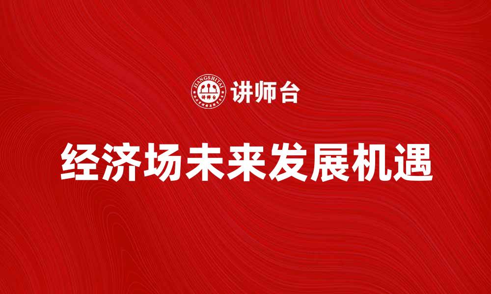 文章探索经济场的未来发展与机遇分析的缩略图