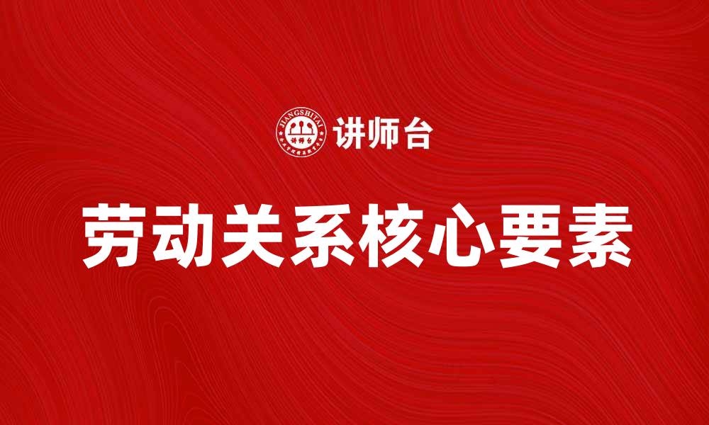 文章深入解析劳动关系理论的核心要素与实践应用的缩略图