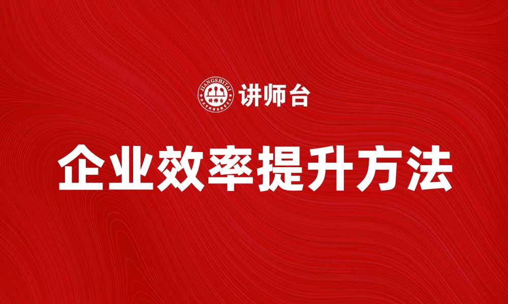 文章提升企业效率，实现理想产出的方法解析的缩略图