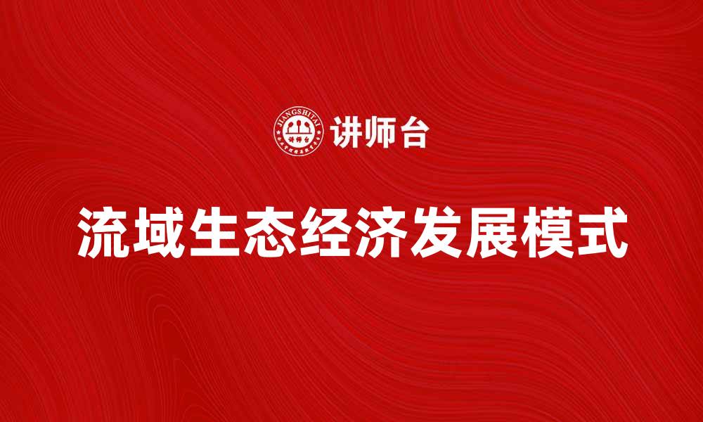 文章流域生态经济发展模式探讨与实践分析的缩略图