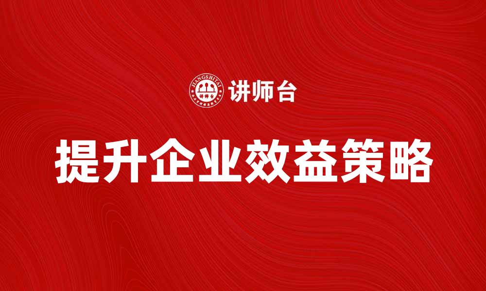 文章提升企业效益的秘诀：实现理想产出的方法与策略的缩略图
