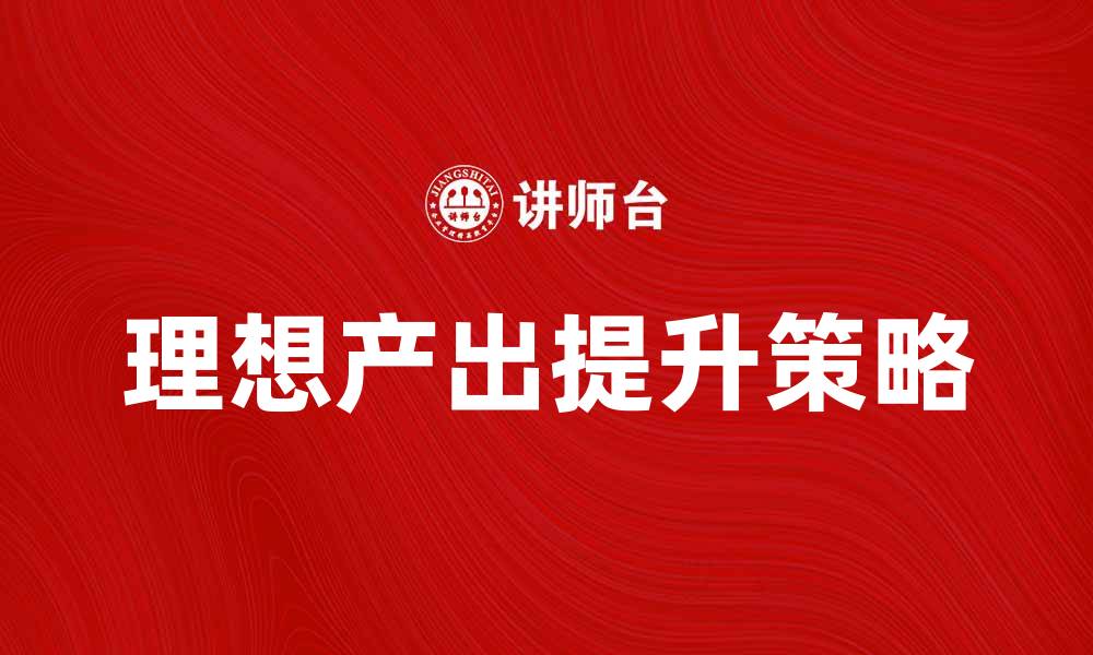 文章理想产出：提升工作效率的关键策略与方法的缩略图
