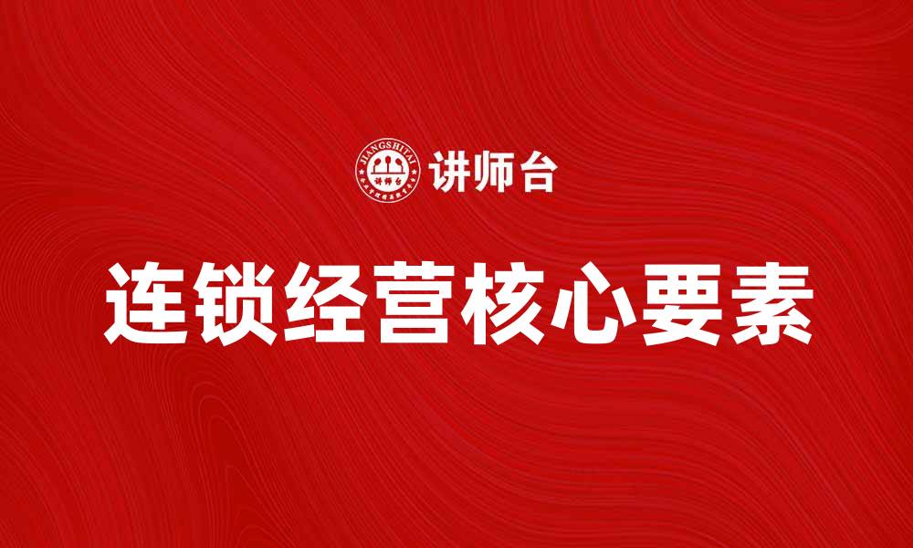 文章探索连锁经营理论的核心要素与实践应用的缩略图