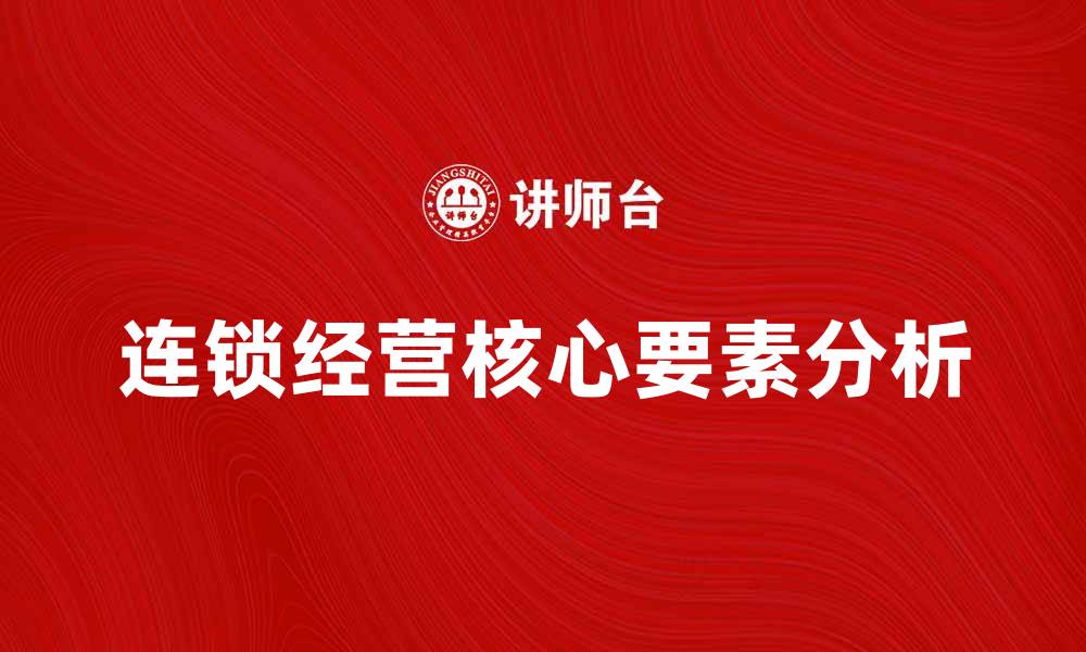 文章连锁经营理论的核心要素与成功案例分析的缩略图