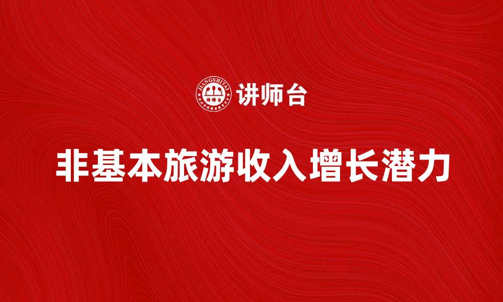 文章探索非基本旅游收入的增长潜力与影响的缩略图