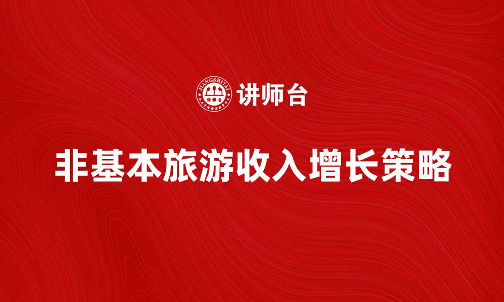 文章探索非基本旅游收入的增长潜力与发展策略的缩略图