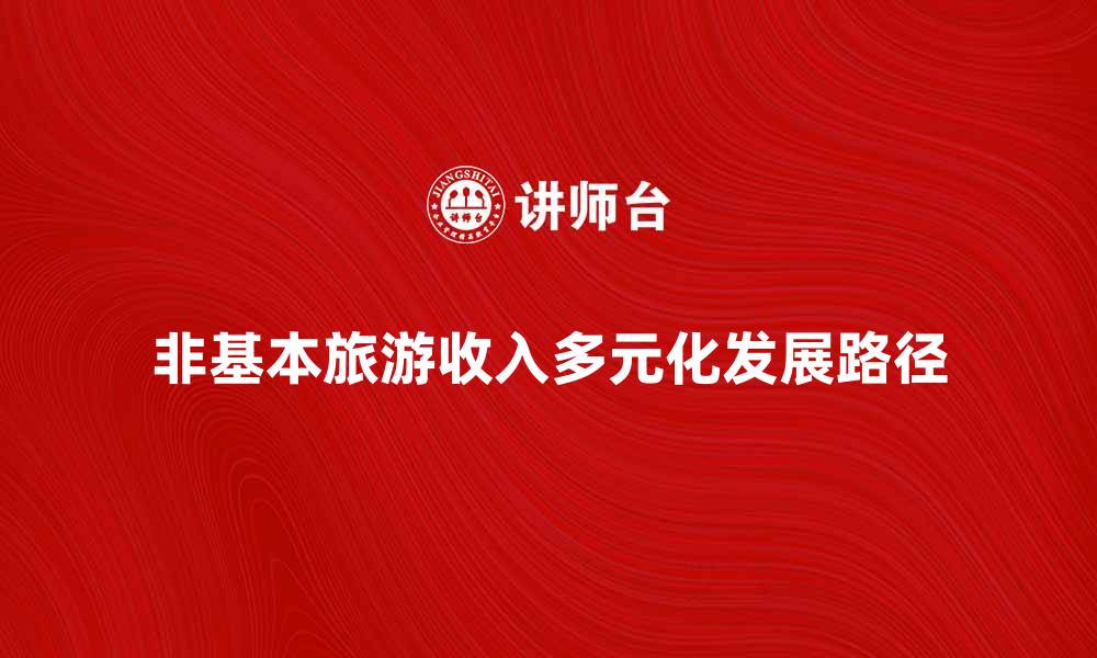 文章探索非基本旅游收入的多元化发展路径的缩略图