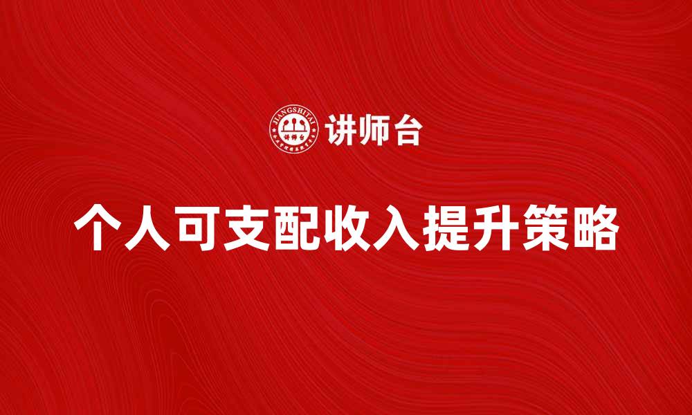 文章个人可支配收入提升的有效策略与建议的缩略图