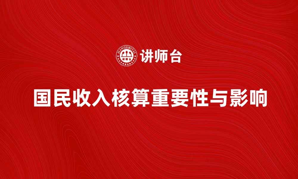 文章全面解析国民收入核算的重要性与影响的缩略图