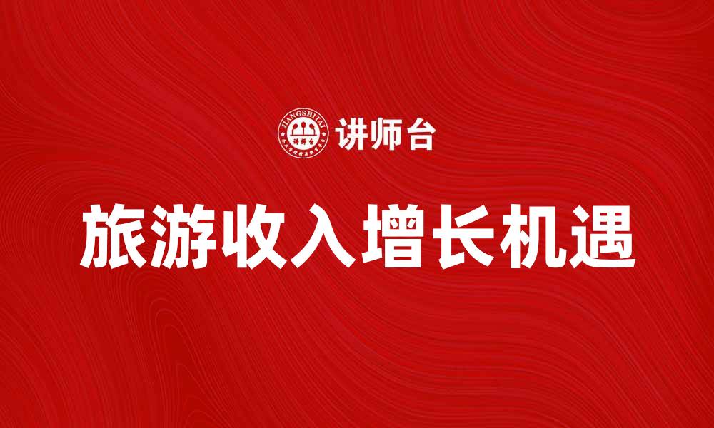文章旅游收入增长的背后：探寻中国旅游业新机遇的缩略图