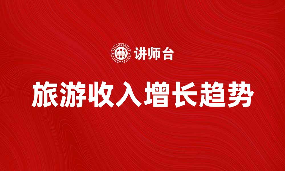 文章2023年旅游总收入分析：行业发展新趋势的缩略图
