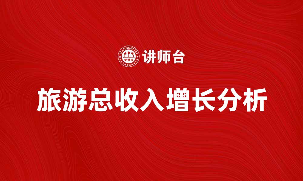 文章旅游总收入增长背后的市场机遇与挑战分析的缩略图