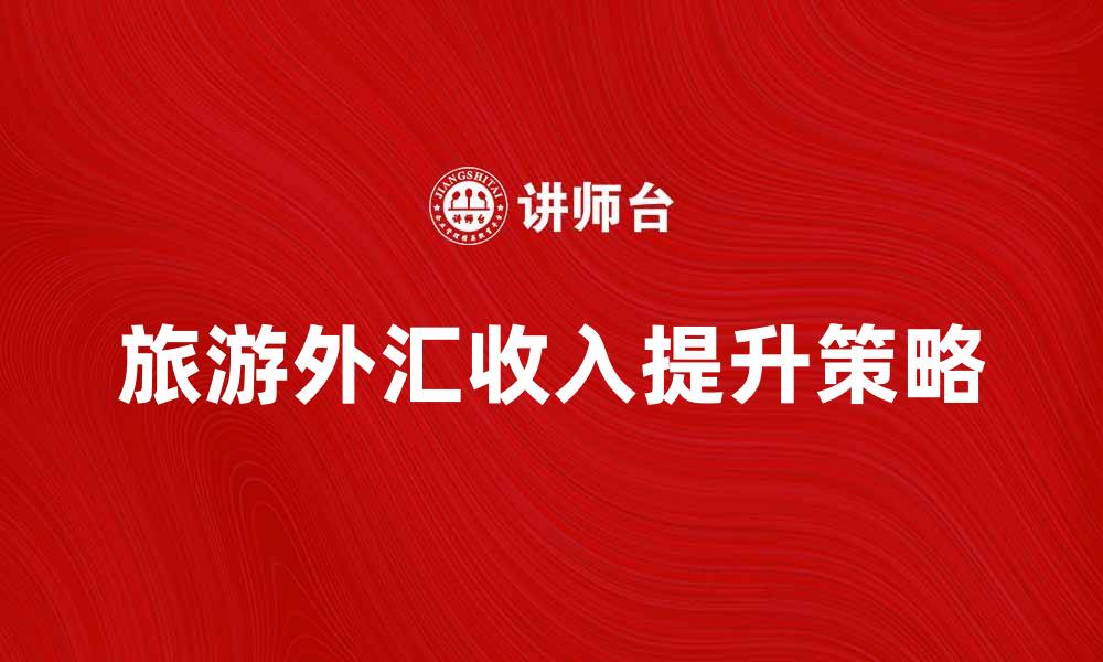 文章提升旅游外汇总收入的五大策略与建议的缩略图