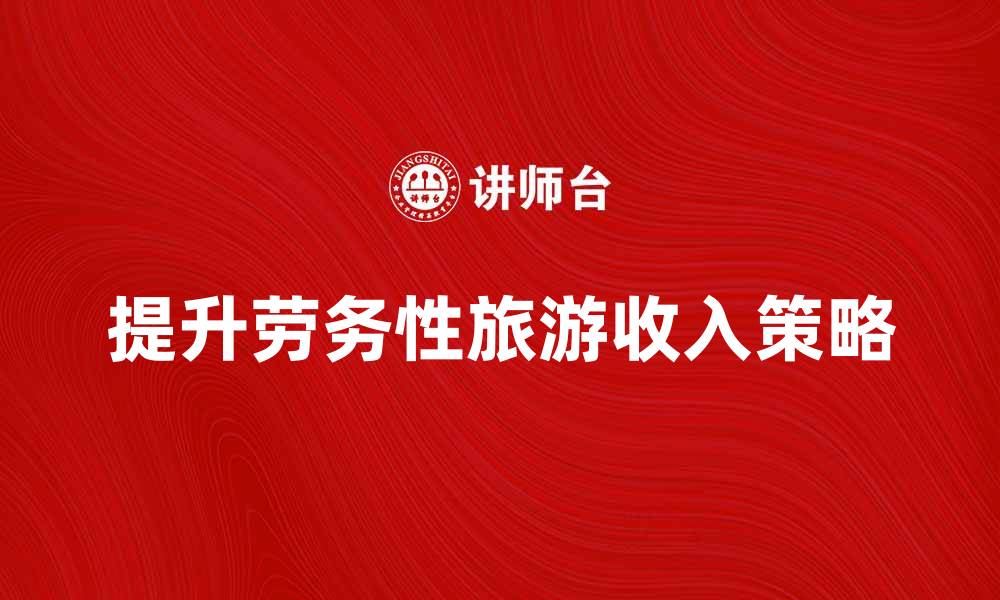 文章提升劳务性旅游收入的有效策略与实践分享的缩略图