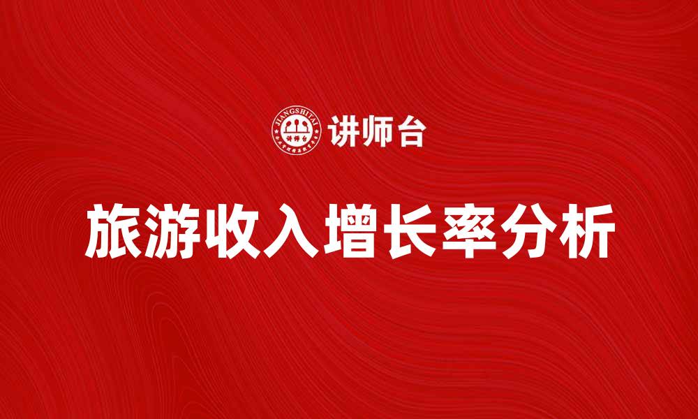 文章旅游收入增长率分析：如何推动行业发展与创新的缩略图