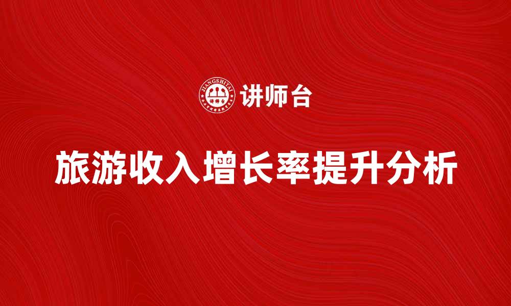 文章旅游收入增长率提升的原因与影响分析的缩略图