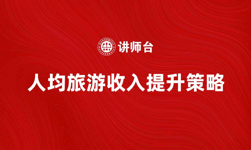 文章提升人均旅游收入的有效策略与方法分析的缩略图