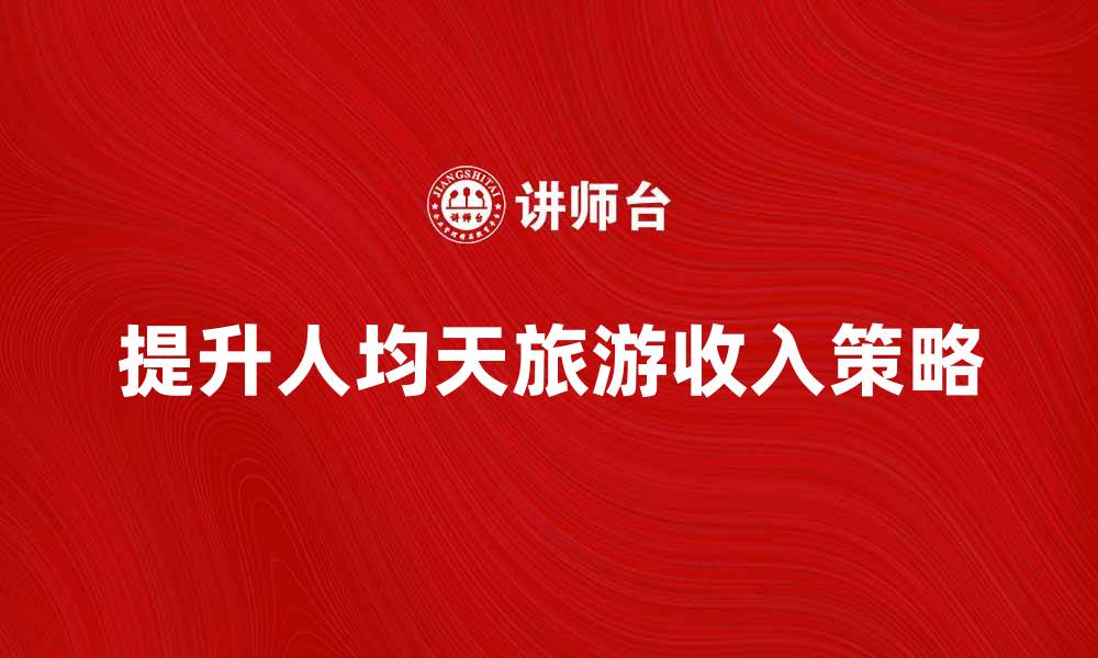 文章提升人均天旅游收入的有效策略与建议的缩略图
