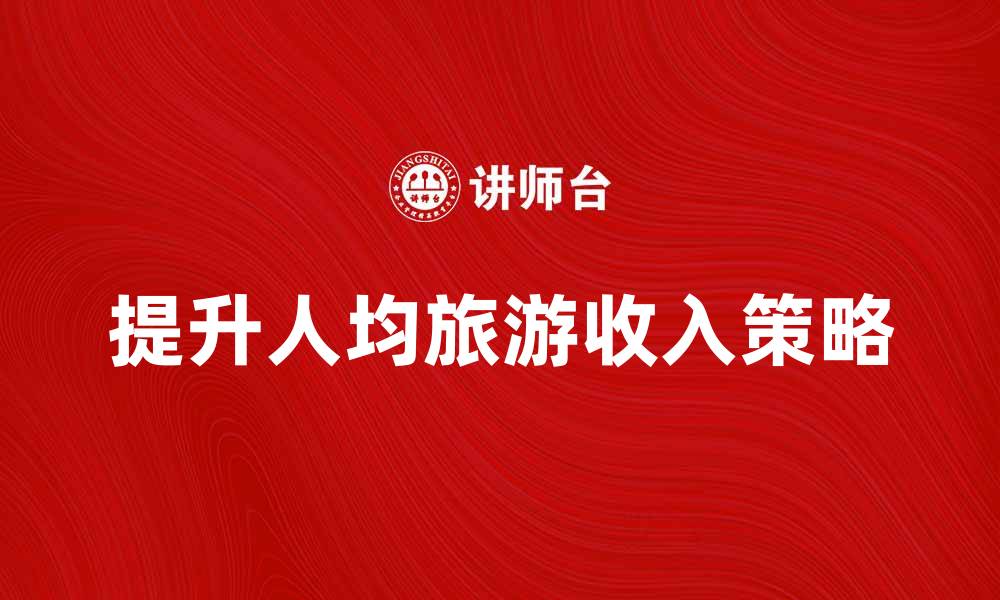 文章提升人均旅游收入的有效策略与方法的缩略图
