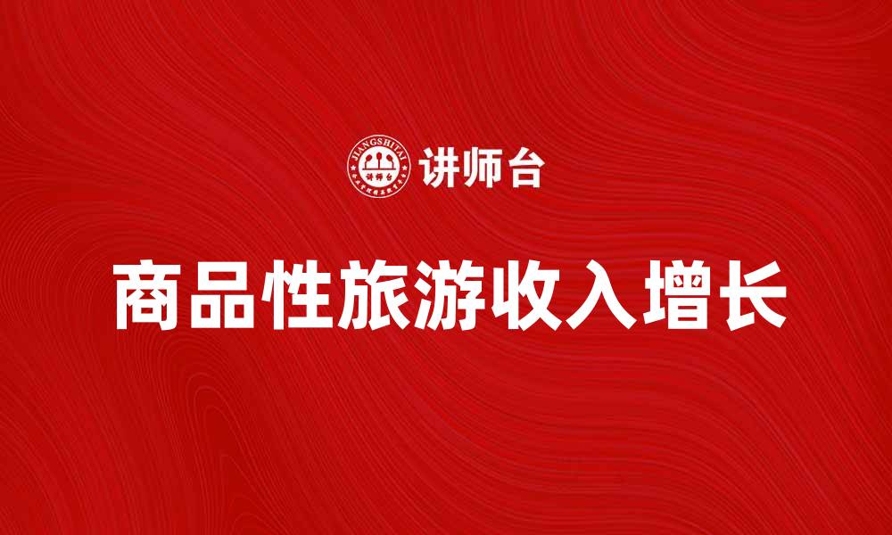 文章商品性旅游收入的增长对经济发展的影响分析的缩略图