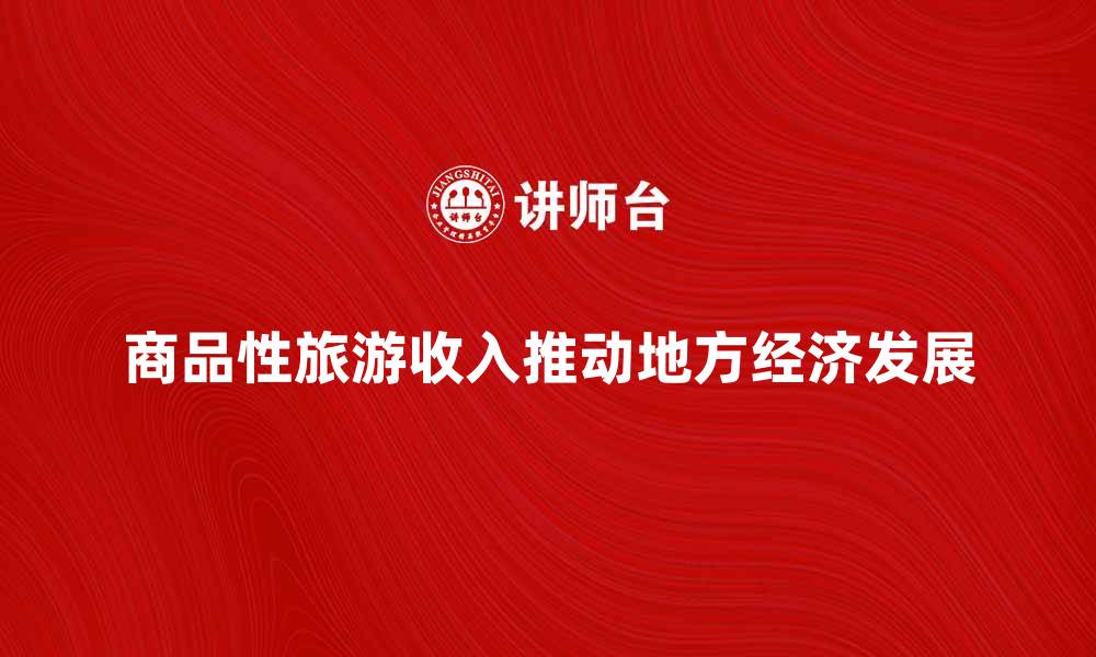文章商品性旅游收入如何推动地方经济发展与转型的缩略图