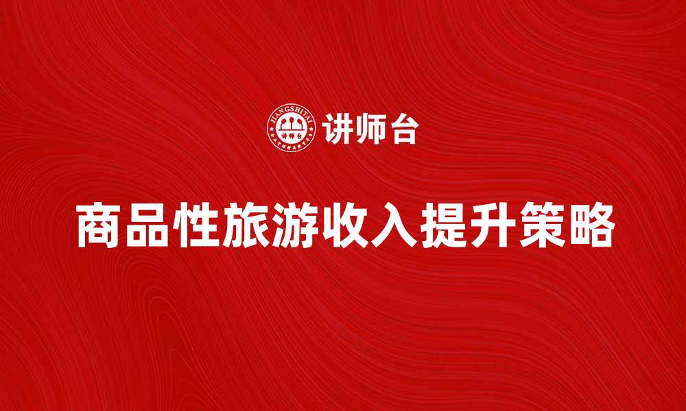 文章提升商品性旅游收入的有效策略与建议的缩略图