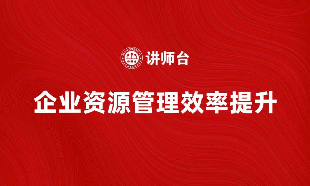 文章企业资源管理在提升企业效率中的重要性分析的缩略图