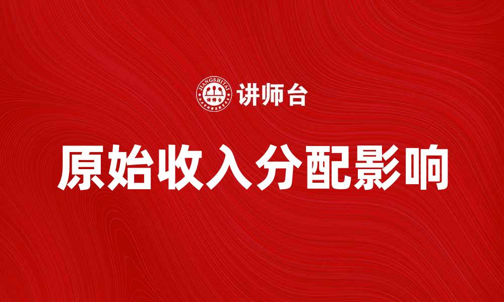 文章探讨原始收入分配对社会经济的影响与意义的缩略图