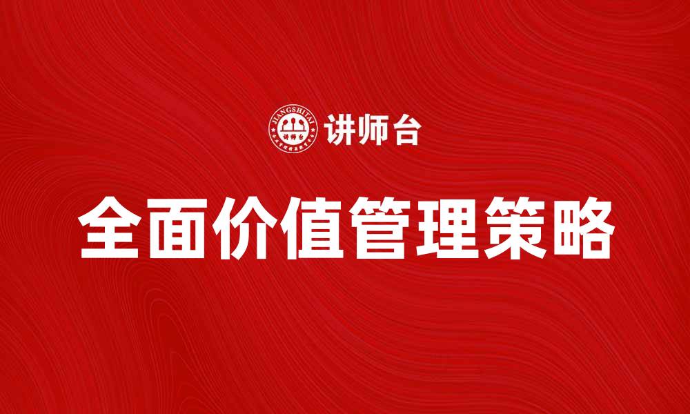文章全面价值管理在企业发展中的重要性与实践策略的缩略图