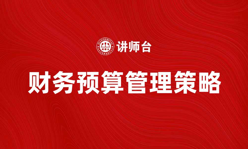 文章财务预算分析：提升企业预算管理的有效策略的缩略图