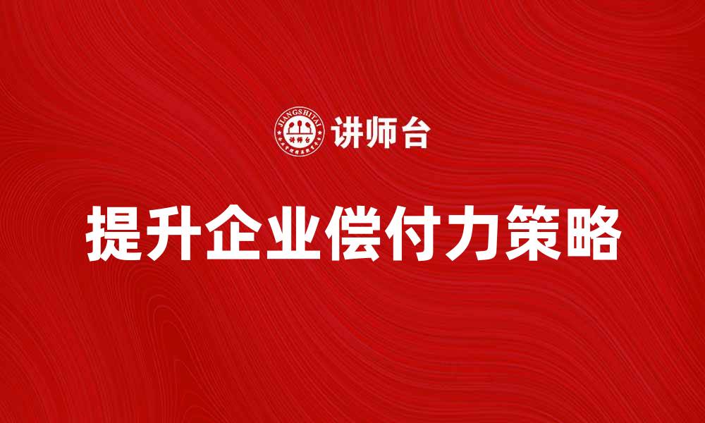 文章提升企业偿付力的关键策略与实践指南的缩略图