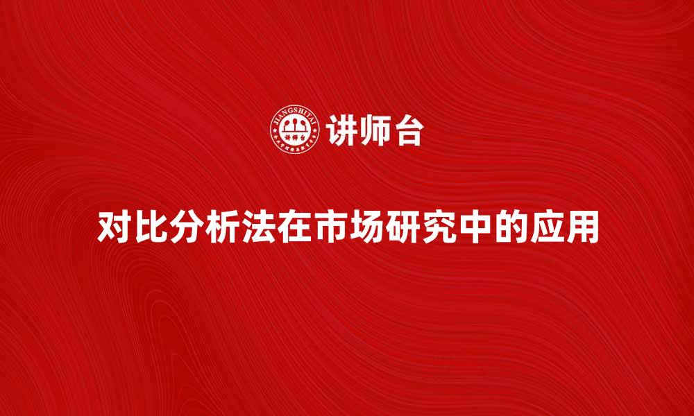 文章对比分析法在市场研究中的应用与优势探讨的缩略图