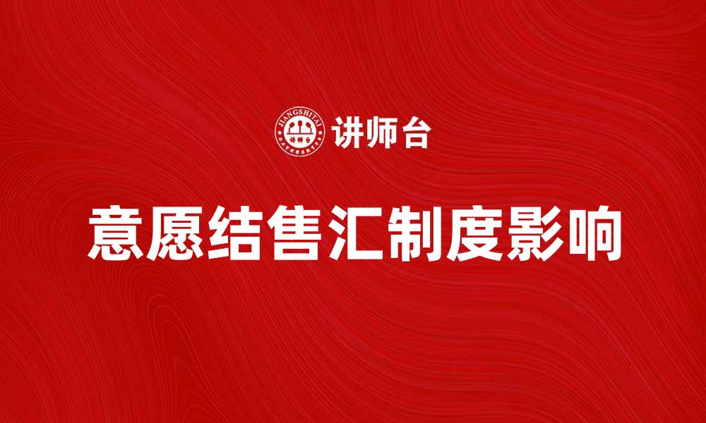 文章深度解析意愿结售汇制度对外汇市场的影响的缩略图