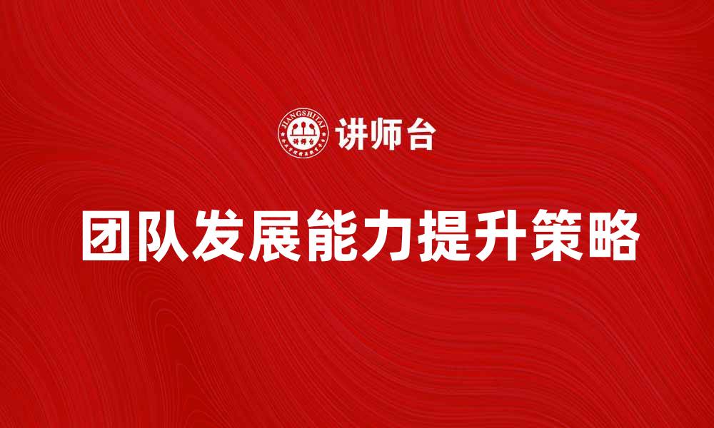 文章提升团队发展能力的关键策略与实践的缩略图