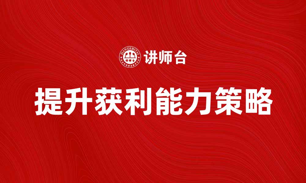 文章提升企业获利能力的有效策略与方法的缩略图