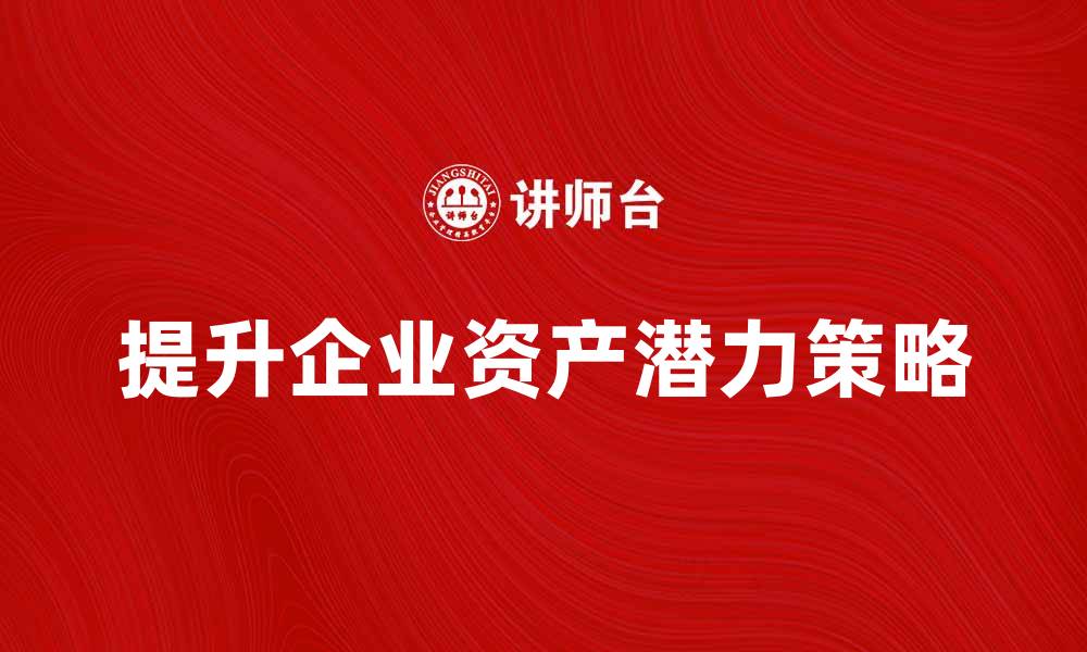 文章提升企业资产潜力的关键策略与方法的缩略图